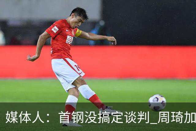 媒体人：首钢没搞定谈判 周琦加盟可能要黄